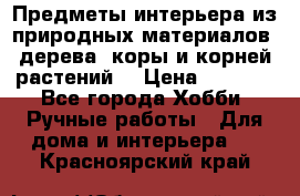 Предметы интерьера из природных материалов: дерева, коры и корней растений. › Цена ­ 1 000 - Все города Хобби. Ручные работы » Для дома и интерьера   . Красноярский край